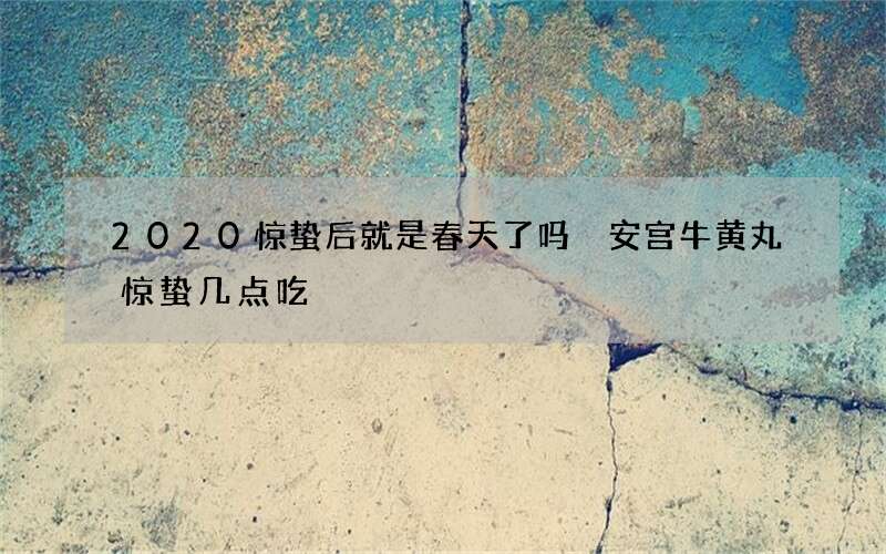 2020惊蛰后就是春天了吗 安宫牛黄丸惊蛰几点吃